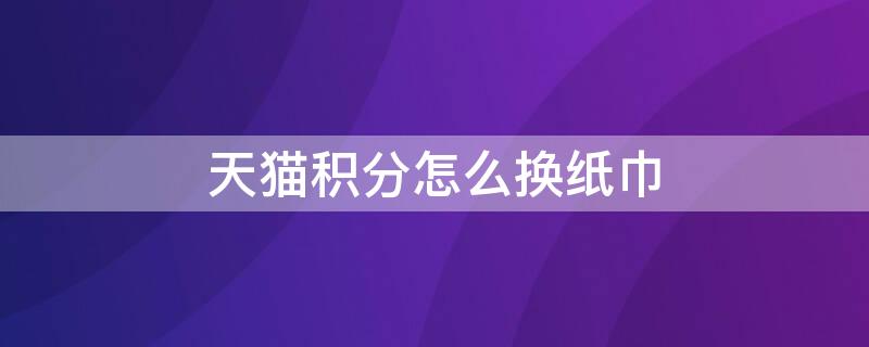 天猫积分怎么换纸巾 淘宝天猫积分怎么换东西