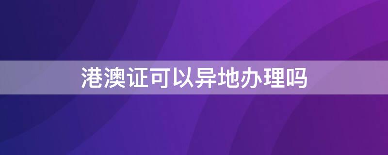 港澳证可以异地办理吗（港澳证可以异地办理吗几天）