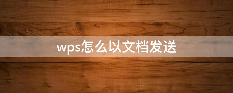 wps怎么以文档发送 wps怎么以文档发送给别人