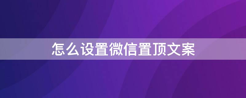 怎么设置微信置顶文案 怎么设置微信置顶文案不折叠