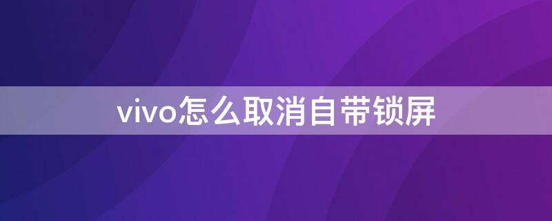 vivo怎么取消自带锁屏 vivo手机自带的锁屏怎么去掉