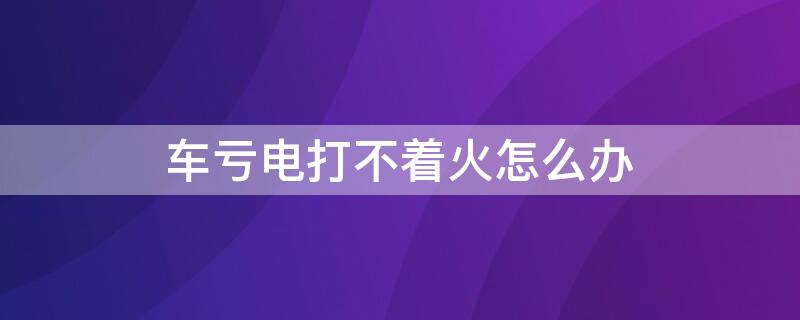 车亏电打不着火怎么办