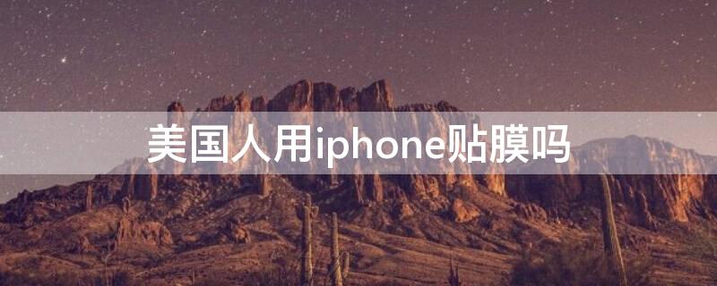 美国人用iPhone贴膜吗（美国人用苹果手机贴膜吗）