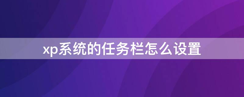 xp系统的任务栏怎么设置 xp系统的任务栏怎么设置隐藏