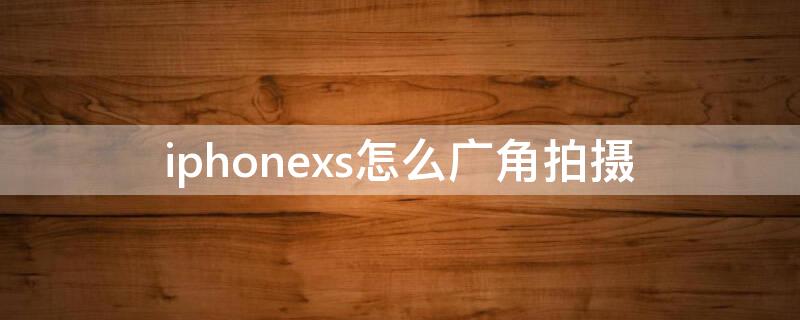 iPhonexs怎么广角拍摄（iphonexs怎么使用广角拍摄）