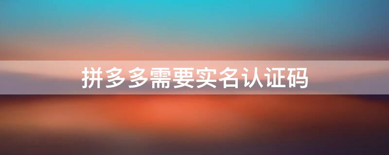 拼多多需要实名认证码（拼多多实名认证有）