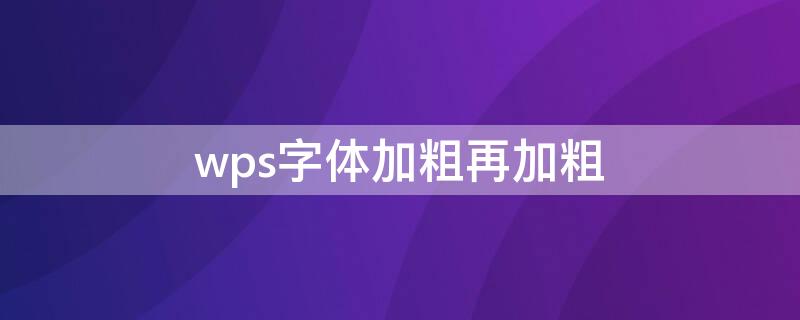 wps字体加粗再加粗（wps字体加粗再加粗怎么设置）