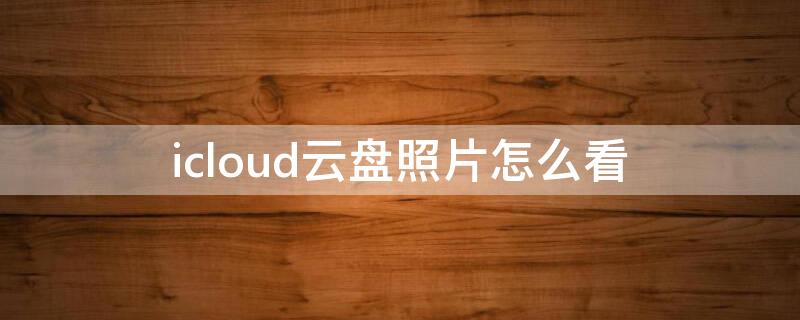 icloud云盘照片怎么看 icloud云照片在哪看