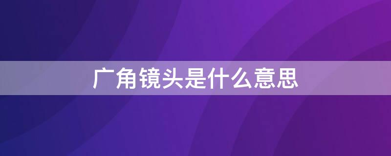 广角镜头是什么意思 0.5的广角镜头是什么意思