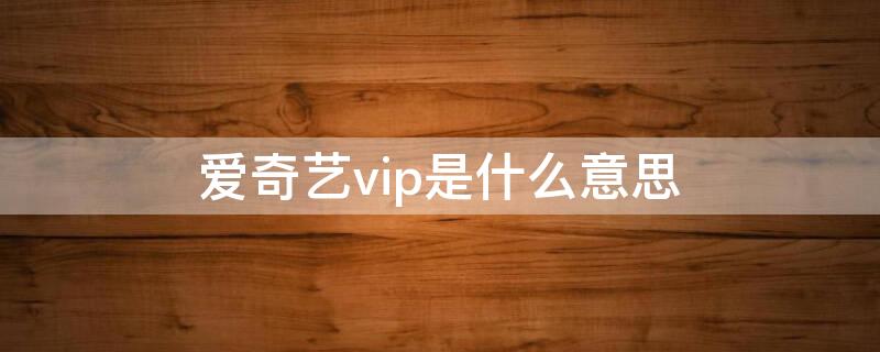 爱奇艺vip是什么意思 爱奇艺vip是什么意思网络用语