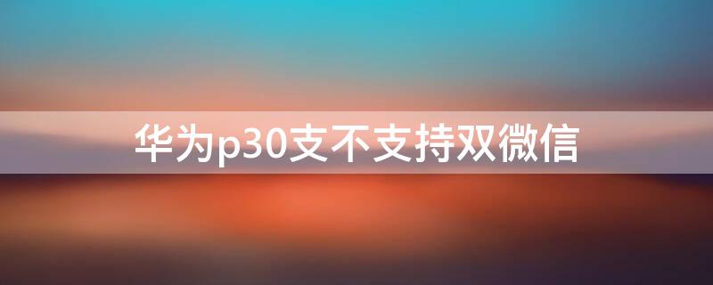 华为p30支不支持双微信 华为p30能不能微信双开