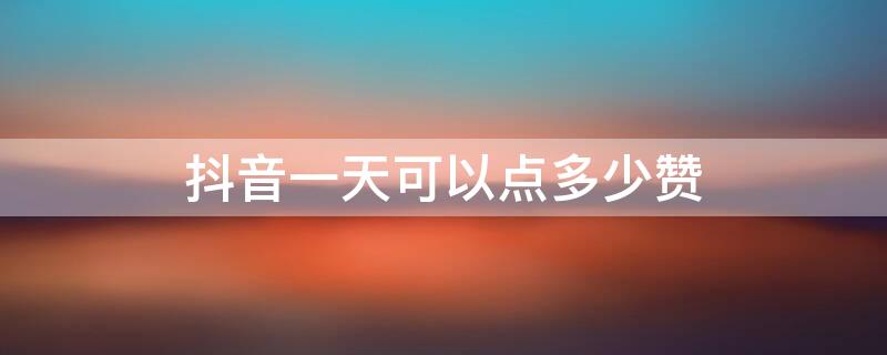 抖音一天可以点多少赞 抖音一天可以点多少赞和评论