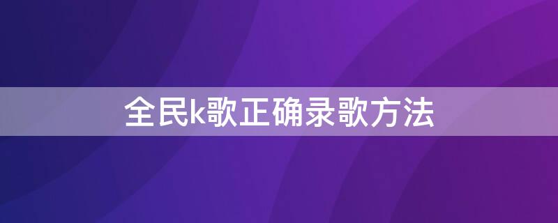 全民k歌正确录歌方法（全民k歌正确录歌方法视频教程）