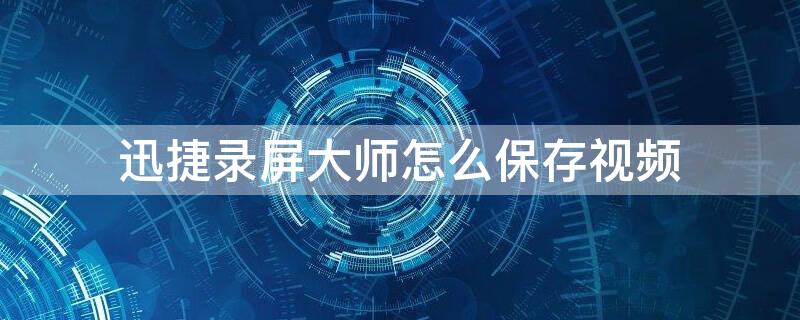 迅捷录屏大师怎么保存视频 迅捷录屏大师怎么保存视频教程