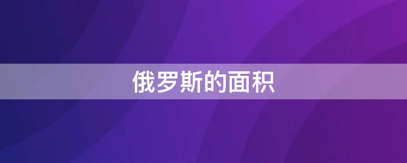 俄罗斯的面积（俄罗斯的面积为什么那么大）