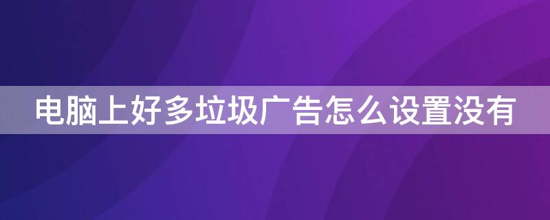 电脑上好多垃圾广告怎么设置没有 电脑里怎么设置不出现垃圾广告