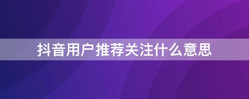 抖音用户推荐关注什么意思 抖音什么叫通过用户推荐关注了你