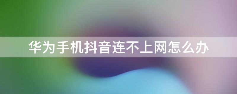 华为手机抖音连不上网怎么办（华为手机连了无线网后为什么还用不了抖音）