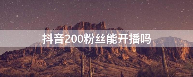 抖音200粉丝能开播吗（抖音开播要1000粉丝吗）