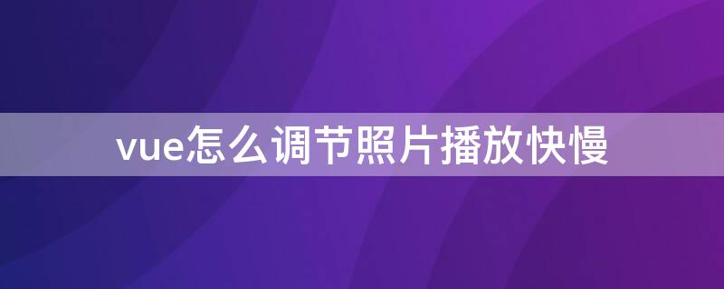 vue怎么调节照片播放快慢 vue照片怎么放慢播放