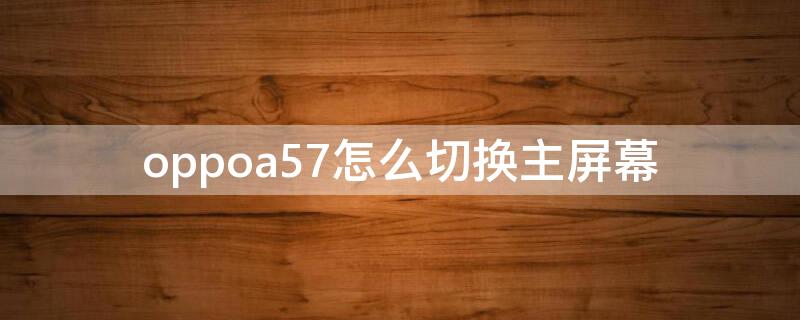 oppoa57怎么切换主屏幕（OPPOa57怎么切换主屏幕没有小房子）