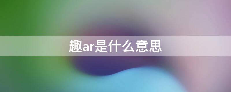 趣ar是什么意思 趣AR是什么意思