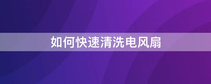 如何快速清洗电风扇 如何快速清洗电风扇的灰尘