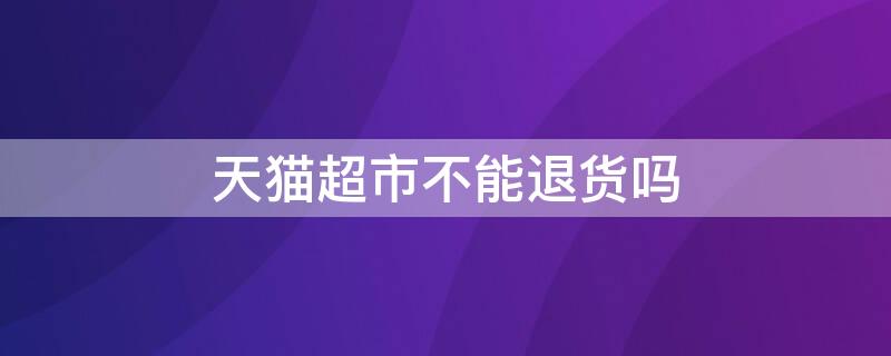 天猫超市不能退货吗（天猫超市不能退货吗怎么办）