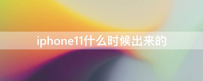 iPhone11什么时候出来的 iphone11什么时候出来的?