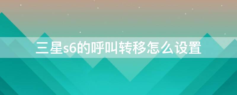 三星s6的呼叫转移怎么设置（三星s6的呼叫转移怎么设置的）