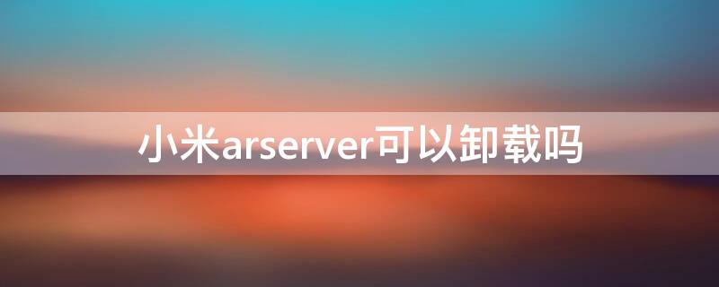 小米arserver可以卸载吗 miui arserver是什么