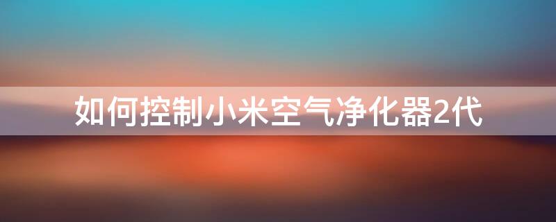 如何控制小米空气净化器2代（如何控制小米空气净化器2代滤芯）