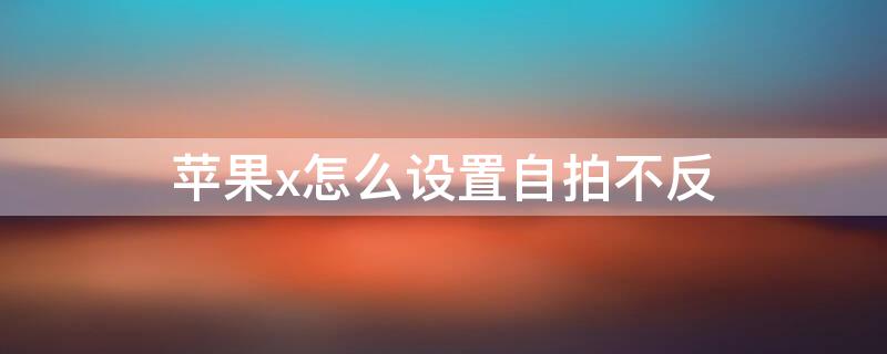 iPhonex怎么设置自拍不反（iphonex自拍怎么正过来）