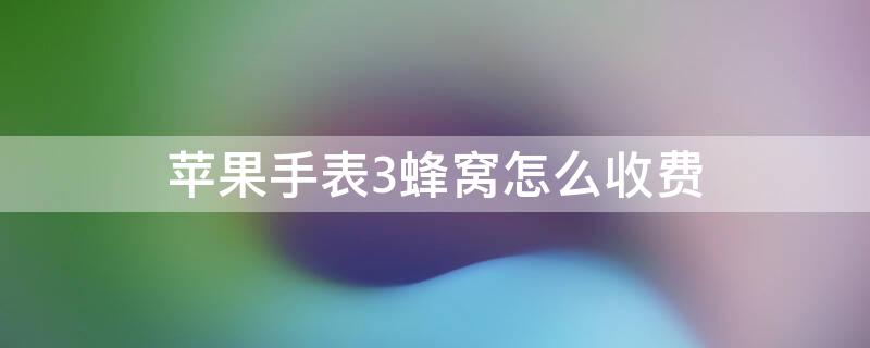 iPhone手表3蜂窝怎么收费（苹果手表s3蜂窝使用区域）