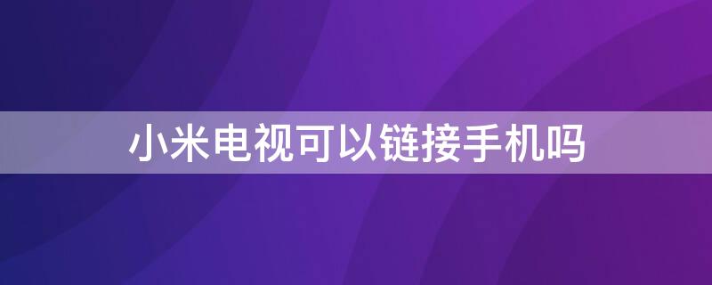 小米电视可以链接手机吗（可以连接小米电视吗）