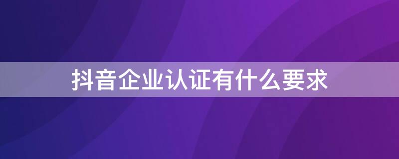 抖音企业认证有什么要求 抖音企业认证需要什么资质