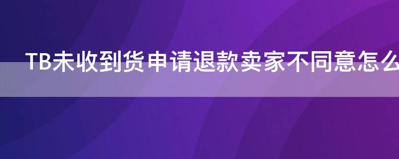 TB未收到货申请退款卖家不同意怎么办（淘宝未收到货申请退款卖家不同意怎么办）