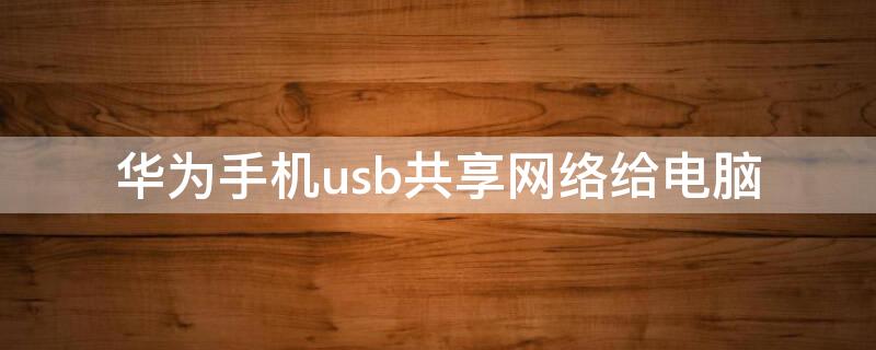 华为手机usb共享网络给电脑 华为手机usb共享网络给电脑无法连接