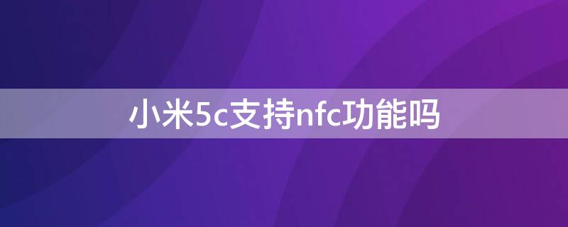 小米5c支持nfc功能吗 小米5支持NFC