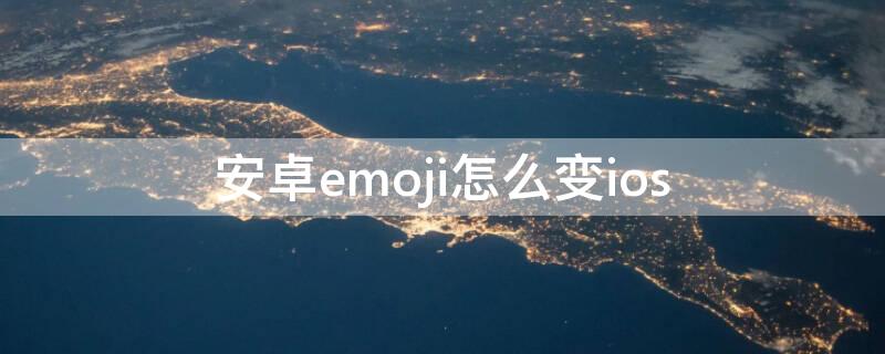 安卓emoji怎么变ios 怎样使安卓emoji变苹果emoji