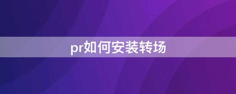 pr如何安装转场（Pr转场预设怎么安装）