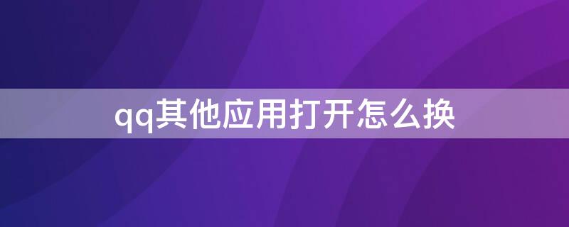 qq其他应用打开怎么换（qq其他应用打开怎么换图标）