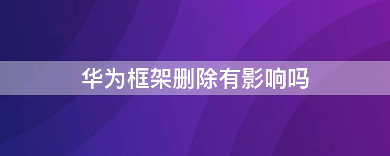 华为框架删除有影响吗（华为应用框架删了会怎样）