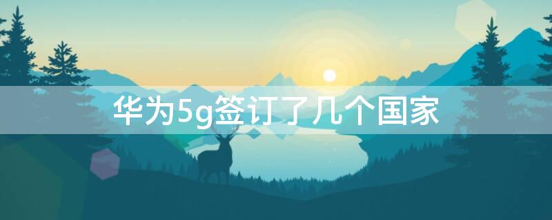 华为5g签订了几个国家（和华为签约5g的国家）