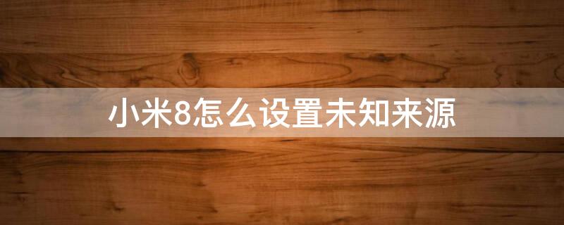 小米8怎么设置未知来源 小米怎么设置未知来源禁止安装