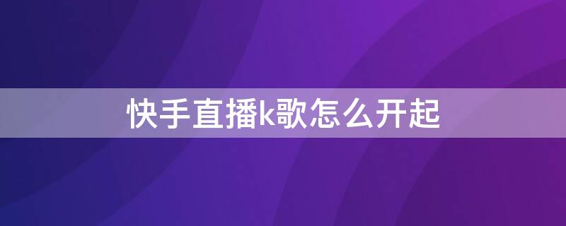 快手直播k歌怎么开起 快手直播间怎么开ktv点歌自己唱