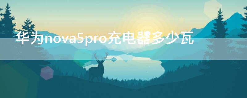 华为nova5pro充电器多少瓦 华为nova5pro多少w充电