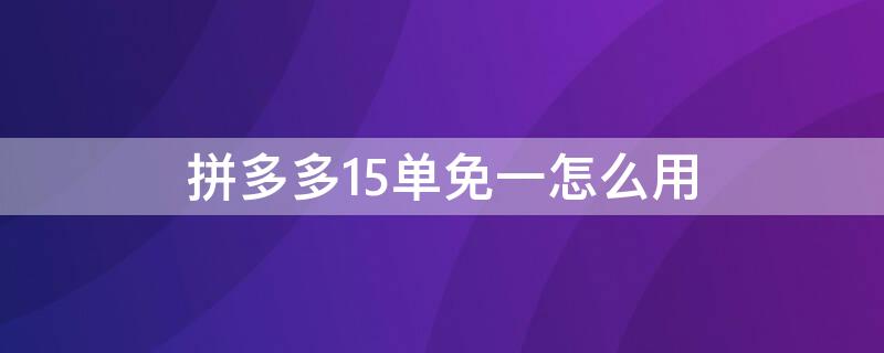 拼多多15单免一怎么用（拼多多15单免单可以免多少钱）