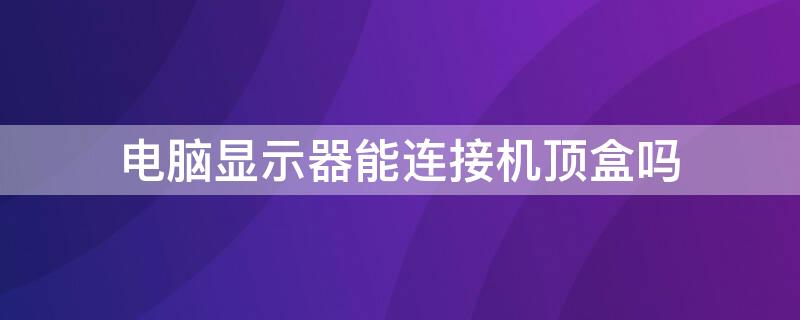 电脑显示器能连接机顶盒吗 用电脑显示屏来放电视怎么弄