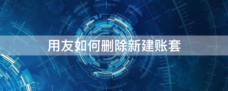 用友如何删除新建账套 用友怎样删除刚创建的账套